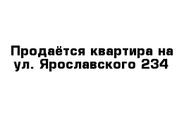 Продаётся квартира на ул. Ярославского 234